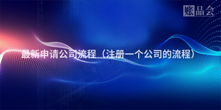 最新申请公司流程（注册一个公司的流程）