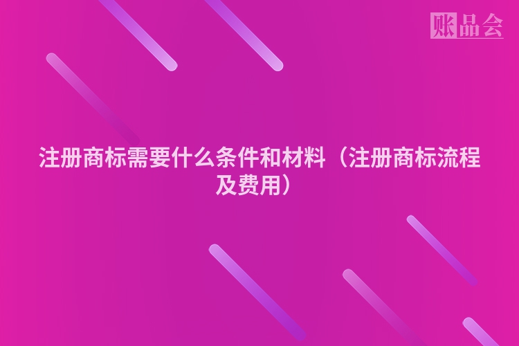 注册商标需要什么条件和材料（注册商标流程及费用）