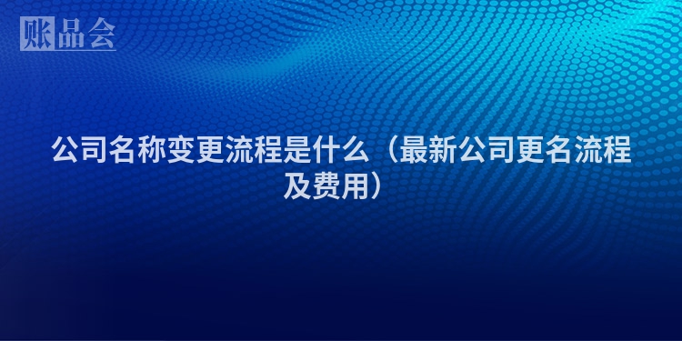 公司名称变更流程是什么（最新公司更名流程及费用）