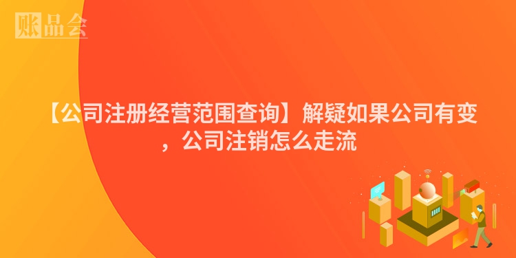 【公司注册经营范围查询】解疑如果公司有变，公司注销怎么走流