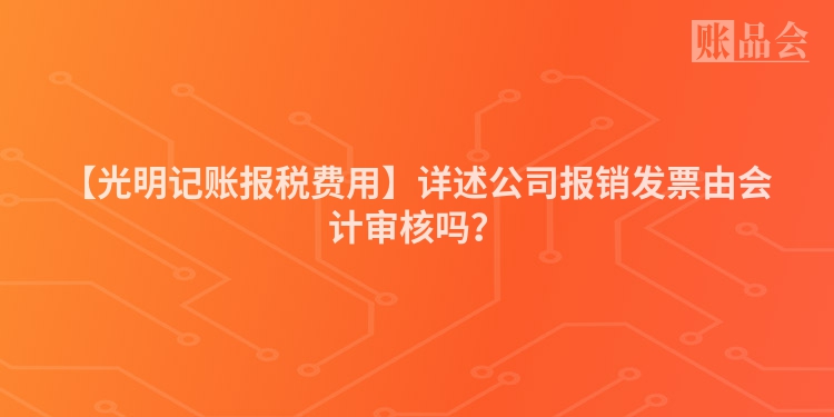 【光明记账报税费用】详述公司报销发票由会计审核吗？