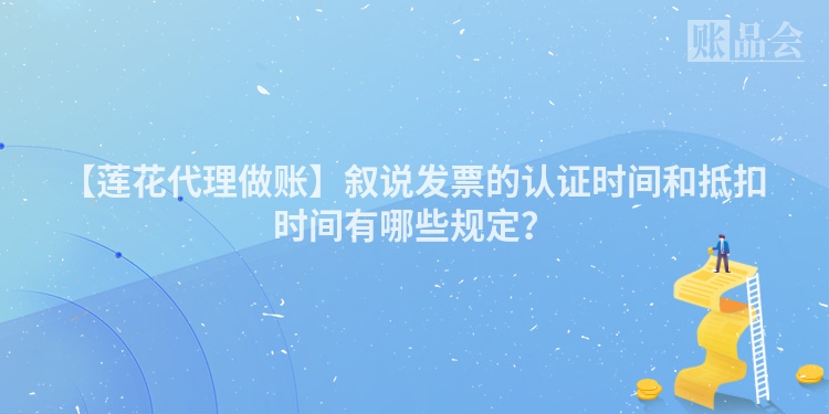 【莲花代理做账】叙说发票的认证时间和抵扣时间有哪些规定？