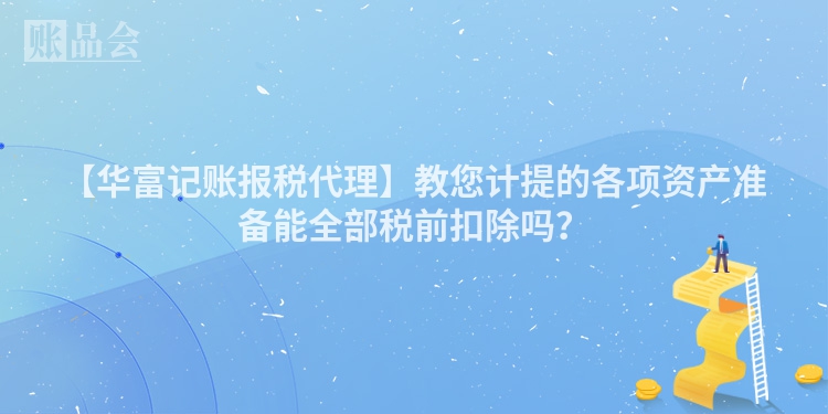 【华富记账报税代理】教您计提的各项资产准备能全部税前扣除吗？