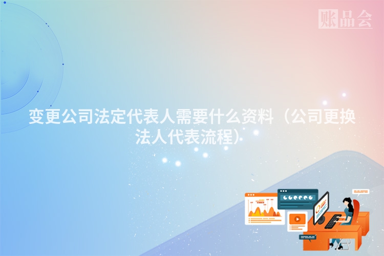 变更公司法定代表人需要什么资料（公司更换法人代表流程）