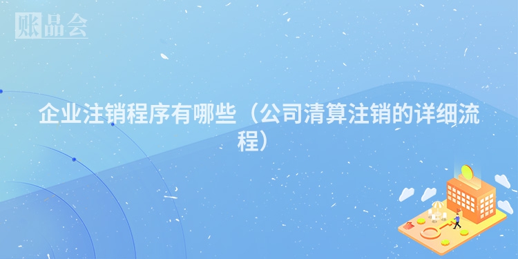 企业注销程序有哪些（公司清算注销的详细流程）