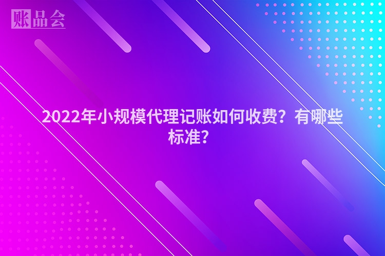 2022年小规模代理记账如何收费？有哪些标准？