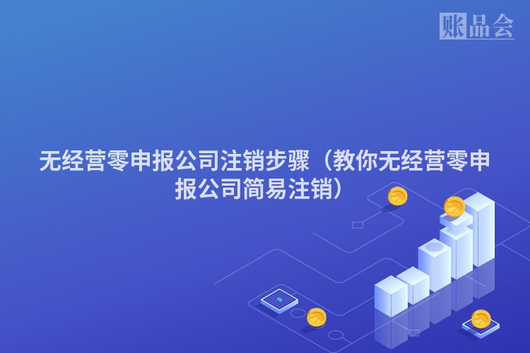 无经营零申报公司注销步骤（教你无经营零申报公司简易注销）