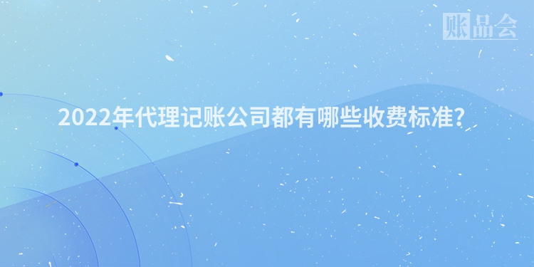 2022年代理记账公司都有哪些收费标准？