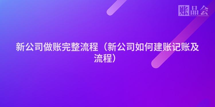 新公司做账完整流程（新公司如何建账记账及流程）