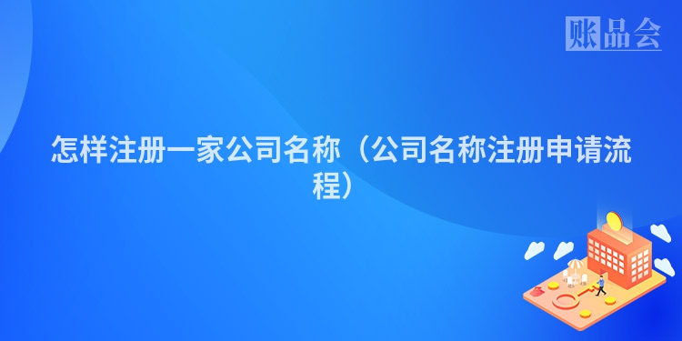 怎样注册一家公司名称（公司名称注册申请流程）