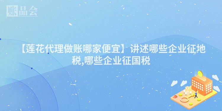 【莲花代理做账哪家便宜】讲述哪些企业征地税,哪些企业征国税
