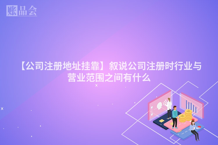 【公司注册地址挂靠】叙说公司注册时行业与营业范围之间有什么
