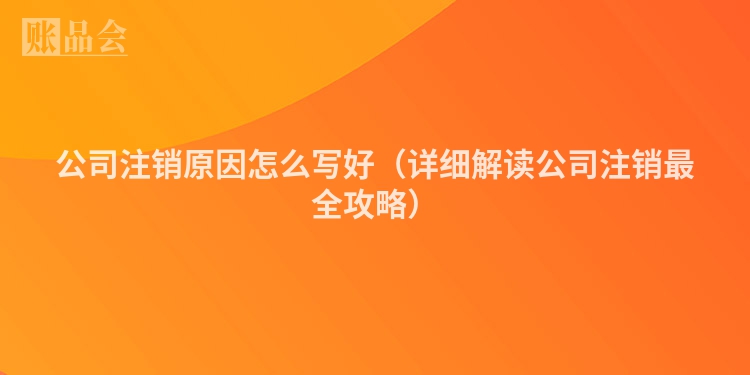 公司注销原因怎么写好（详细解读公司注销最全攻略）