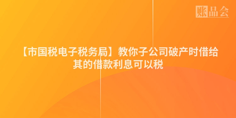 【市国税电子税务局】教你子公司破产时借给其的借款利息可以税