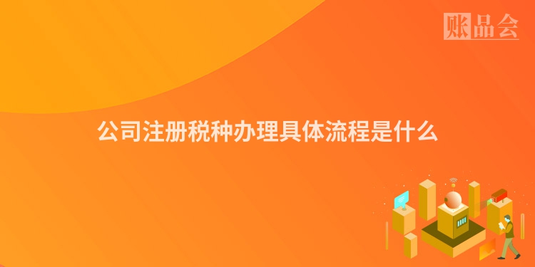 公司注册税种办理具体流程是什么