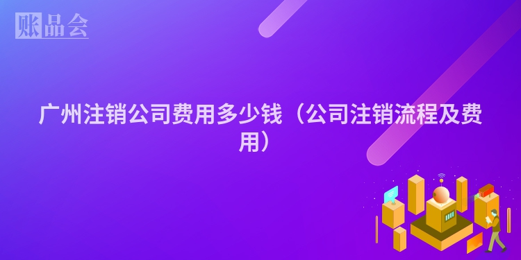 广州注销公司费用多少钱（公司注销流程及费用）