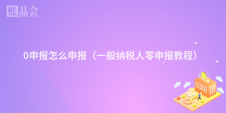 0申报怎么申报(一般纳税人零申报教程)