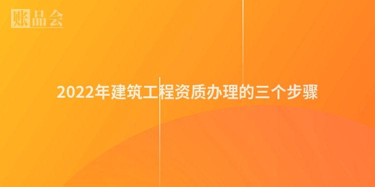 2022年建筑工程资质办理的三个步骤