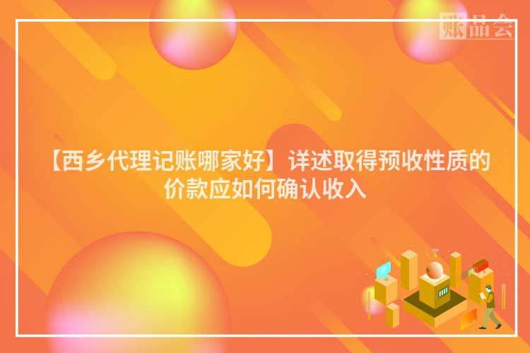 【西乡代理记账哪家好】详述取得预收性质的价款应如何确认收入