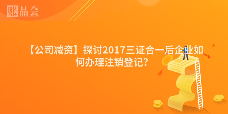 【公司减资】探讨2017三证合一后企业如何办理注销登记？