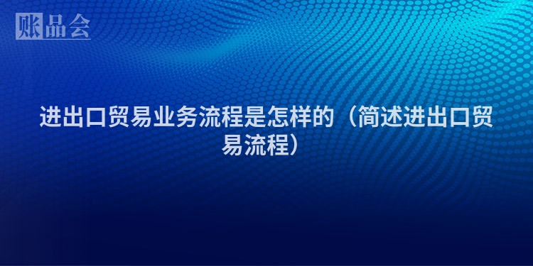 进出口贸易业务流程是怎样的（简述进出口贸易流程）