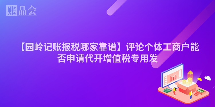 【园岭记账报税哪家靠谱】评论个体工商户能否申请代开增值税专用发