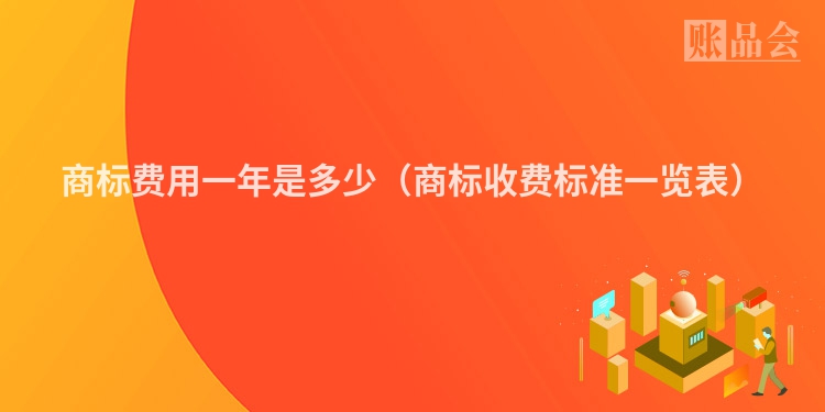 商标费用一年是多少（商标收费标准一览表）
