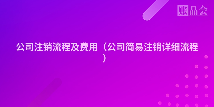 公司注销流程及费用（公司简易注销详细流程）