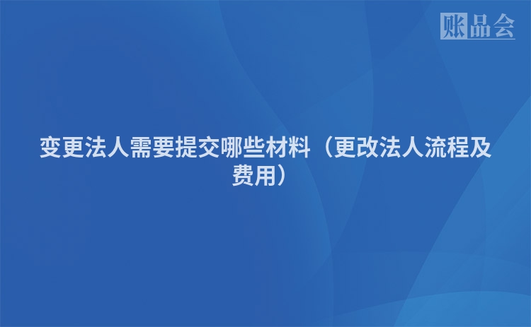 变更法人需要提交哪些材料（更改法人流程及费用）