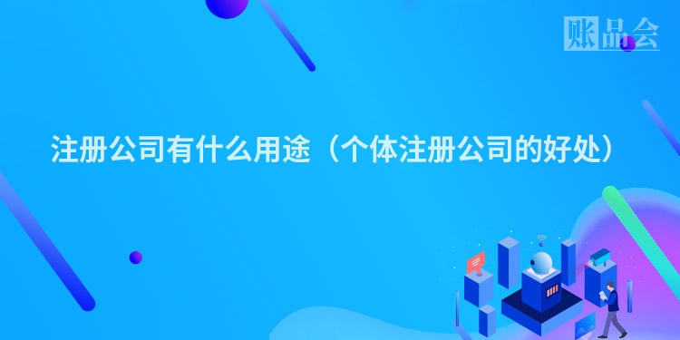 注册公司有什么用途（个体注册公司的好处）
