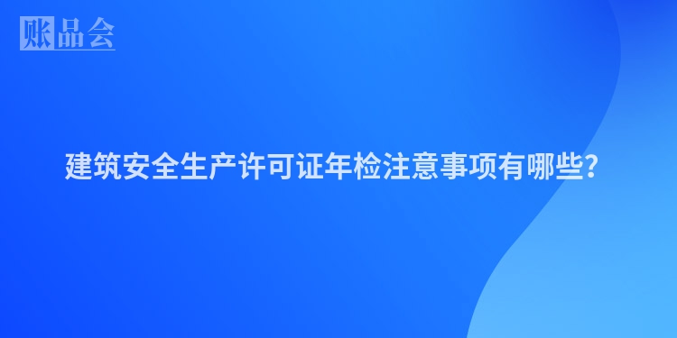 建筑安全生产许可证年检注意事项有哪些？