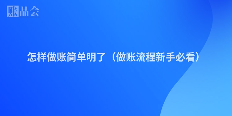 怎样做账简单明了（做账流程新手必看）
