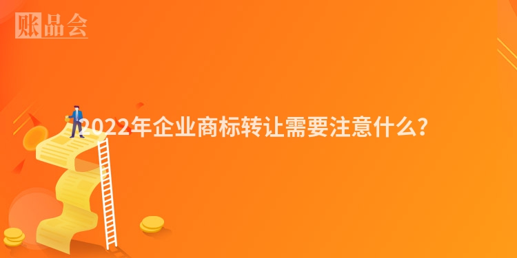 2022年企业商标转让需要注意什么？