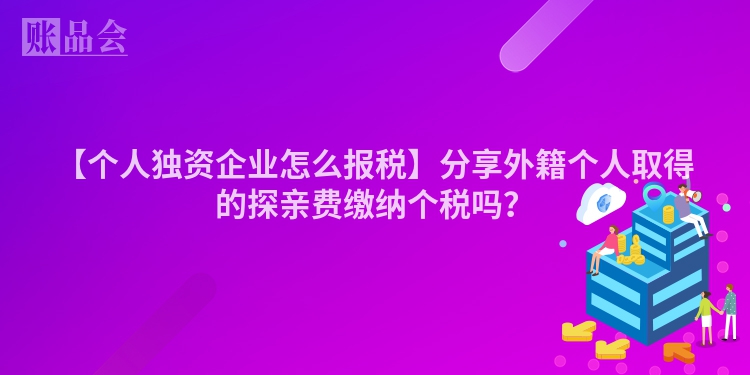 【个人独资企业怎么报税】分享外籍个人取得的探亲费缴纳个税吗？