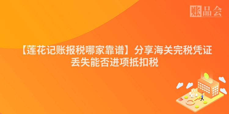 【莲花记账报税哪家靠谱】分享海关完税凭证丢失能否进项抵扣税