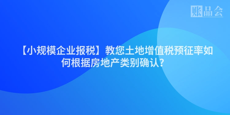 【小规模企业报税】教您土地增值税预征率如何根据房地产类别确认？