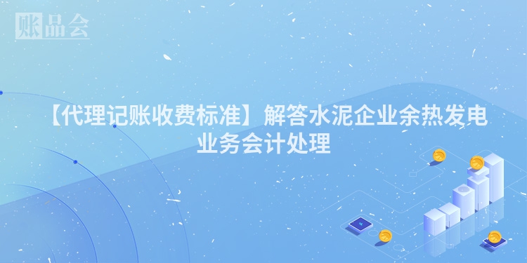 【代理记账收费标准】解答水泥企业余热发电业务会计处理