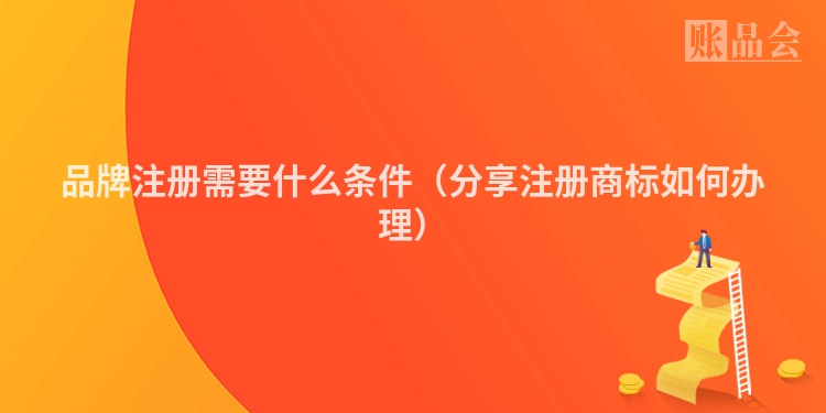 品牌注册需要什么条件(分享注册商标如何办理)