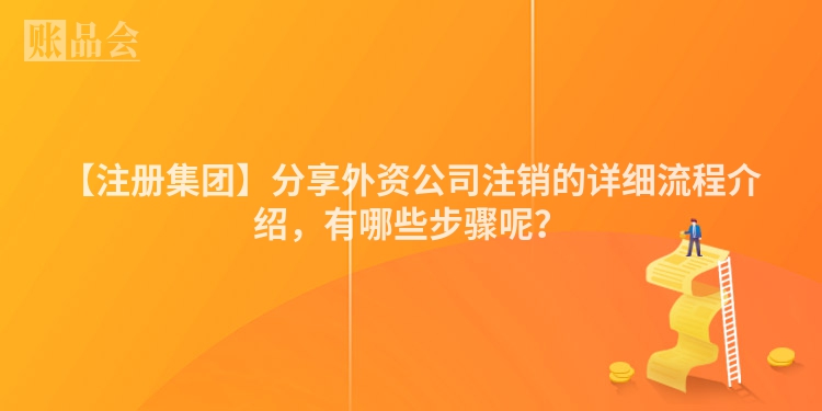【注册集团】分享外资公司注销的详细流程介绍，有哪些步骤呢？