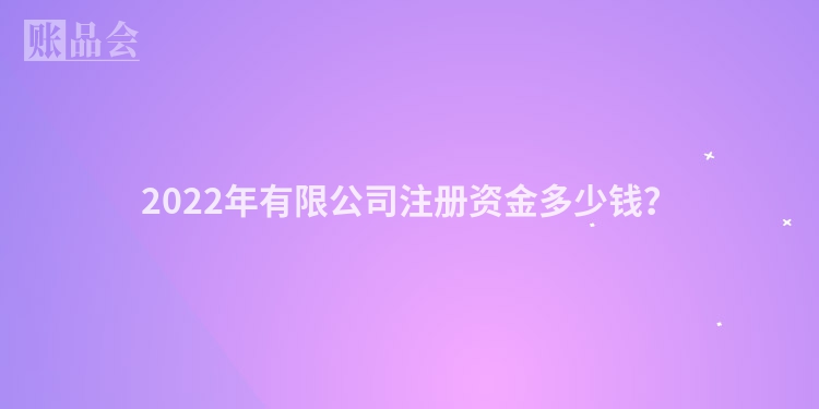 2022年有限公司注册资金多少钱？