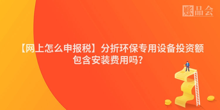 【网上怎么申报税】分折环保专用设备投资额包含安装费用吗？