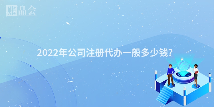 2022年公司注册代办一般多少钱？