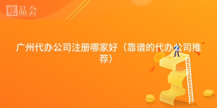 广州代办公司注册哪家好（靠谱的代办公司推荐）