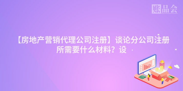 【房地产营销代理公司注册】谈论分公司注册所需要什么材料？设