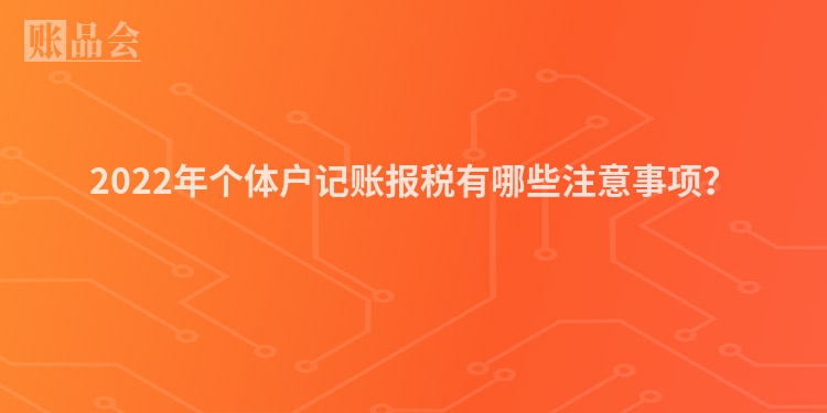 2022年个体户记账报税有哪些注意事项？