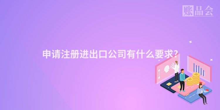 申请注册进出口公司有什么要求?
