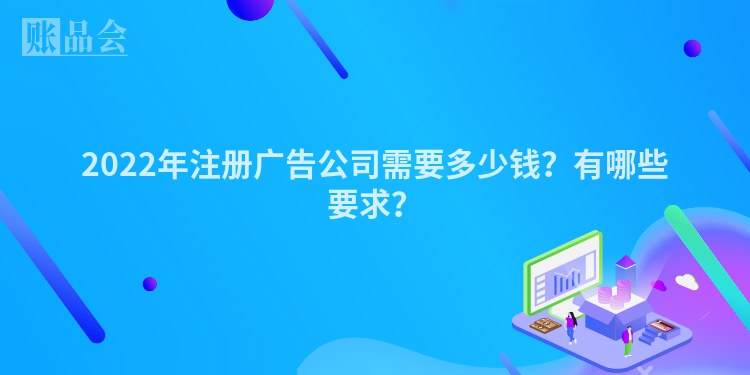 2022年注册广告公司需要多少钱？有哪些要求？