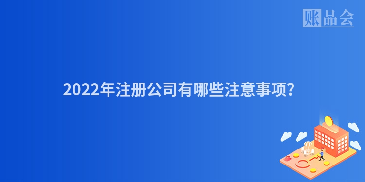2022年注册公司有哪些注意事项？