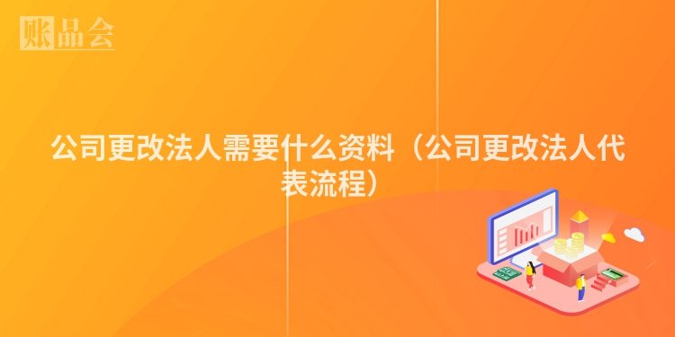 公司更改法人需要什么资料（公司更改法人代表流程）