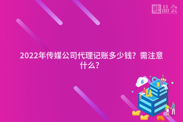 2022年传媒公司代理记账多少钱？需注意什么？
